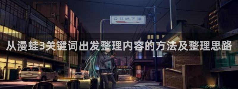 51漫画首页入口:从漫蛙3关键词出发整理内容的方法及整理思路