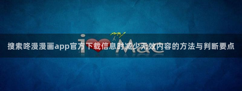 51漫画免费阅读：搜索咚漫漫画app官方下载信息时减少无效内容的方法与判断要点