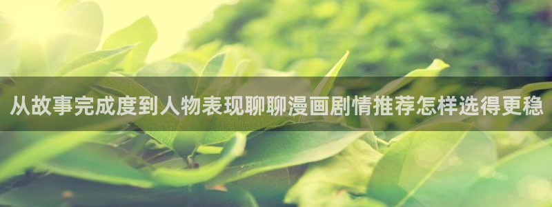 51漫画完结漫画:从故事完成度到人物表现聊聊漫画剧情推荐怎样选得更稳