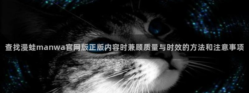 51漫画漫画入口:查找漫蛙manwa官网版正版内容时兼顾质量与时效的方法和注意事项