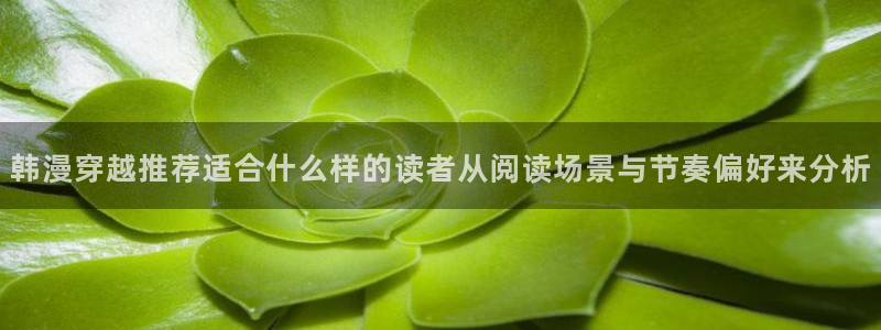 51漫画热门榜：韩漫穿越推荐适合什么样的读者从阅读场景与节奏偏好来分析